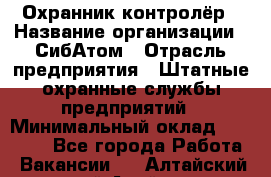 Охранник-контролёр › Название организации ­ СибАтом › Отрасль предприятия ­ Штатные охранные службы предприятий › Минимальный оклад ­ 17 850 - Все города Работа » Вакансии   . Алтайский край,Алейск г.